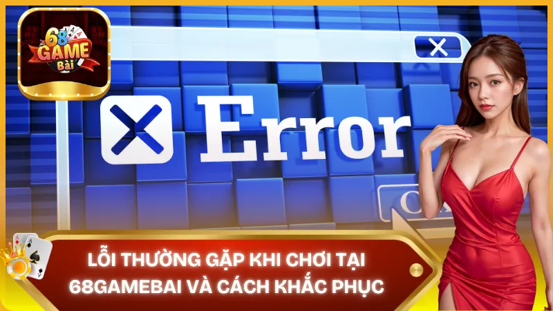 Lỗi thường gặp và cách khắc phục tại 68 game bài