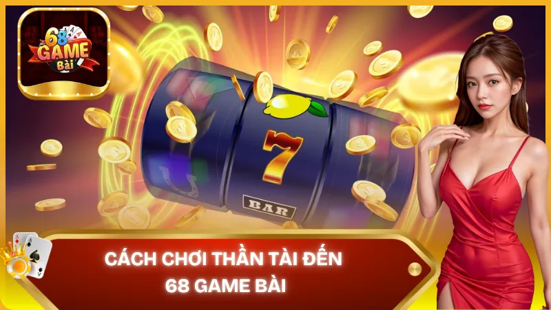 Cách chơi thần tài đến 68 game bài